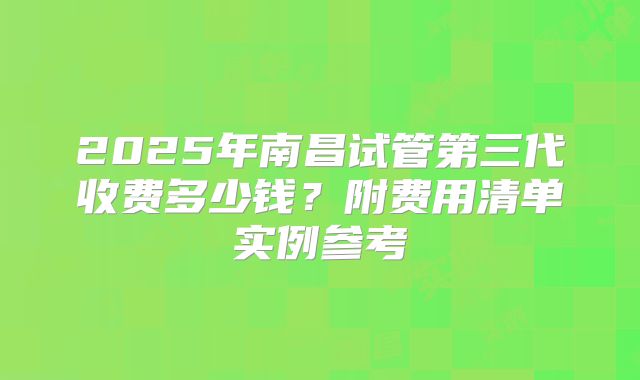 2025年南昌试管第三代收费多少钱？附费用清单实例参考