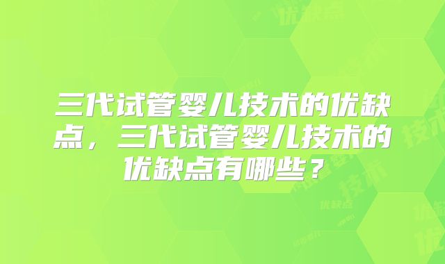 三代试管婴儿技术的优缺点,三代试管婴儿技术的优缺点有哪些?