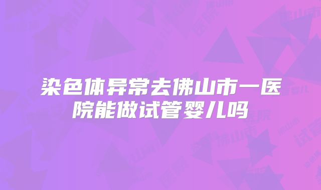 染色体异常去佛山市一医院能做试管婴儿吗