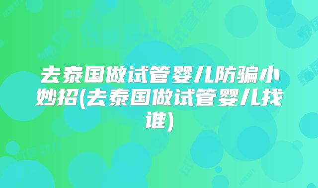 去泰国做试管婴儿防骗小妙招(去泰国做试管婴儿找谁)