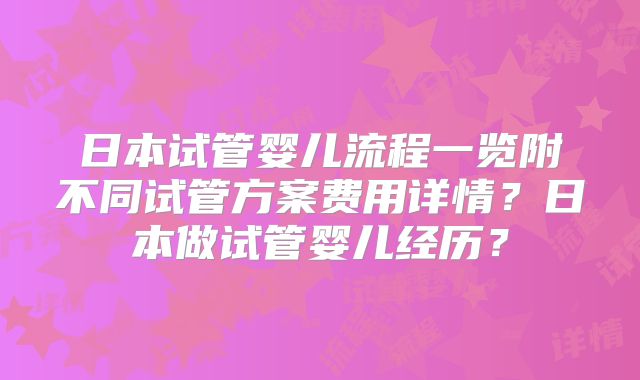 日本试管婴儿流程一览附不同试管方案费用详情？日本做试管婴儿经历？