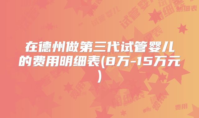 在德州做第三代试管婴儿的费用明细表(8万-15万元)