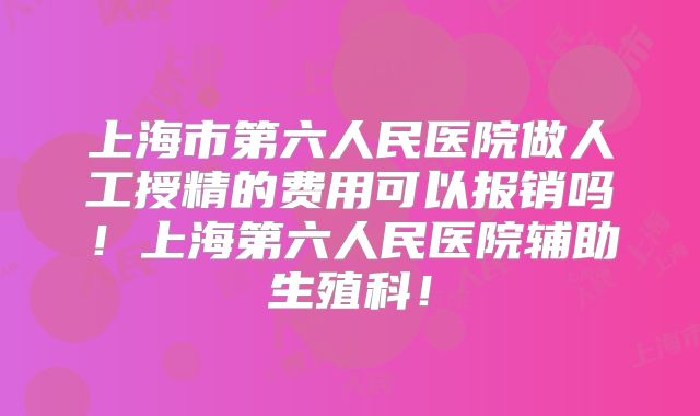 上海市第六人民医院做人工授精的费用可以报销吗！上海第六人民医院辅助生殖科！