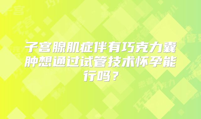 子宫腺肌症伴有巧克力囊肿想通过试管技术怀孕能行吗？