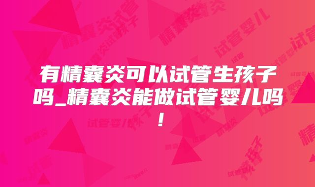 有精囊炎可以试管生孩子吗_精囊炎能做试管婴儿吗!