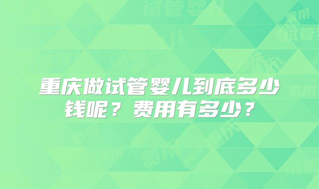 重庆做试管婴儿到底多少钱呢？费用有多少？