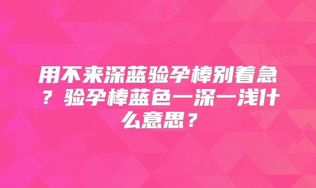 用不来深蓝验孕棒别着急?验孕棒蓝色一深一浅什么意思?