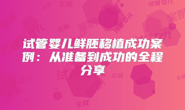 试管婴儿鲜胚移植成功案例：从准备到成功的全程分享