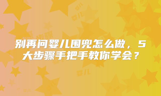 别再问婴儿围兜怎么做，5大步骤手把手教你学会？