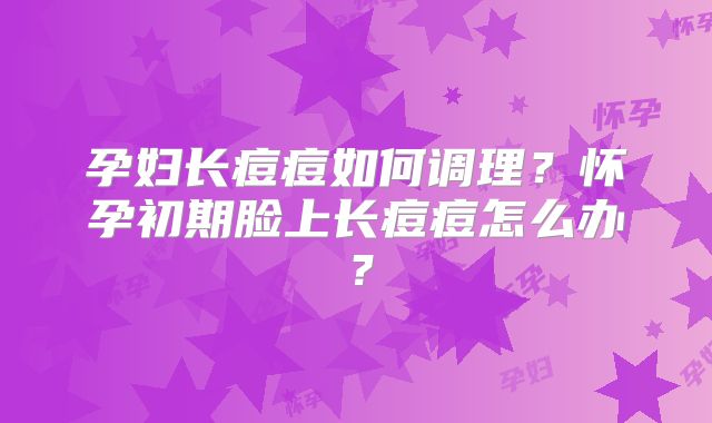 孕妇长痘痘如何调理?怀孕初期脸上长痘痘怎么办?