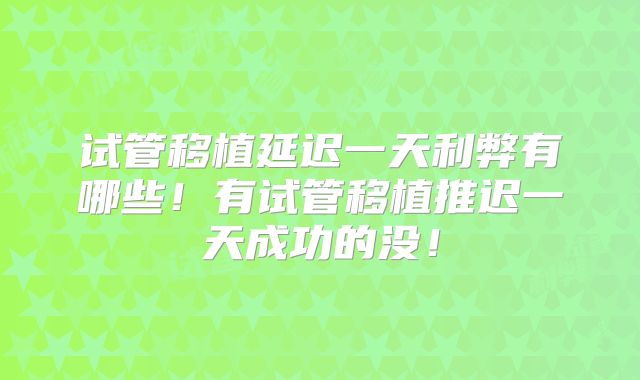 试管移植延迟一天利弊有哪些！有试管移植推迟一天成功的没！