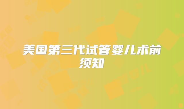 美国第三代试管婴儿术前须知