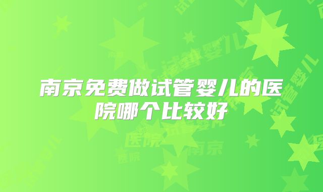 南京免费做试管婴儿的医院哪个比较好