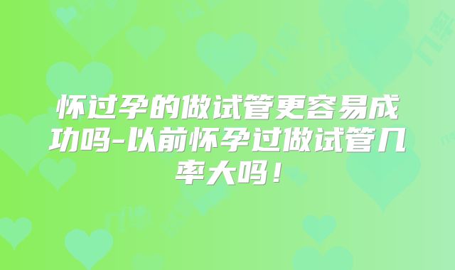 怀过孕的做试管更容易成功吗-以前怀孕过做试管几率大吗！