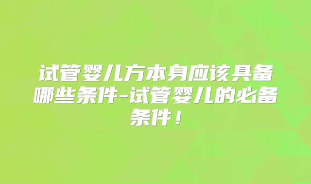 试管婴儿方本身应该具备哪些条件-试管婴儿的必备条件!