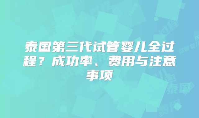 泰国第三代试管婴儿全过程？成功率、费用与注意事项