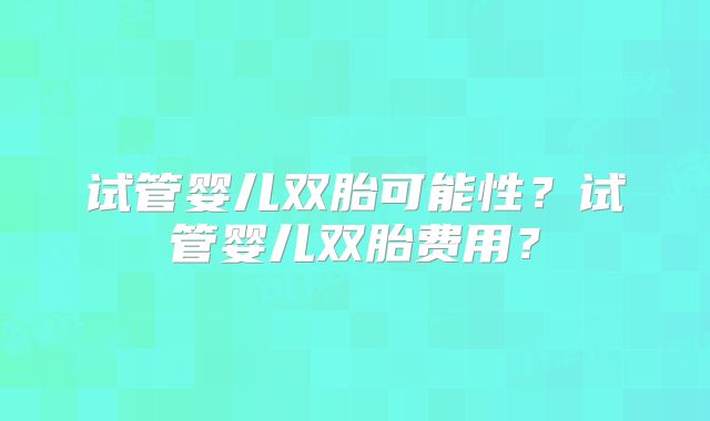 试管婴儿双胎可能性?试管婴儿双胎费用?
