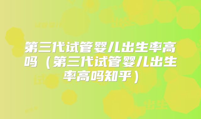第三代试管婴儿出生率高吗（第三代试管婴儿出生率高吗知乎）
