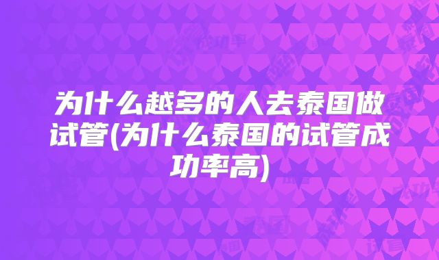 为什么越多的人去泰国做试管(为什么泰国的试管成功率高)