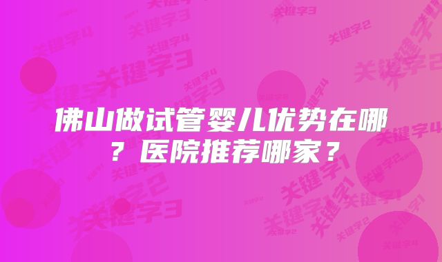 佛山做试管婴儿优势在哪？医院推荐哪家？