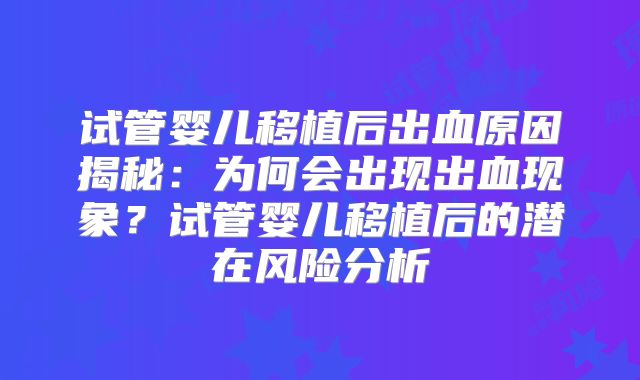 试管婴儿移植后出血原因揭秘:为何会出现出血现象?试管婴儿移植后的潜在风险分析