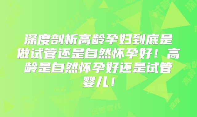 深度剖析高龄孕妇到底是做试管还是自然怀孕好!高龄是自然怀孕好还是试管婴儿!