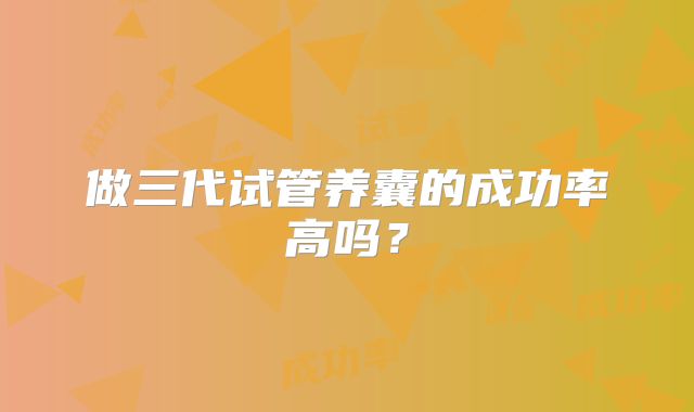 做三代试管养囊的成功率高吗？