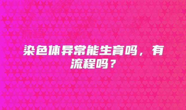 染色体异常能生育吗,有流程吗?