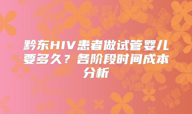 黔东HIV患者做试管婴儿要多久？各阶段时间成本分析