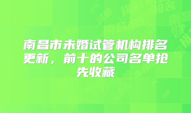 南昌市未婚试管机构排名更新，前十的公司名单抢先收藏