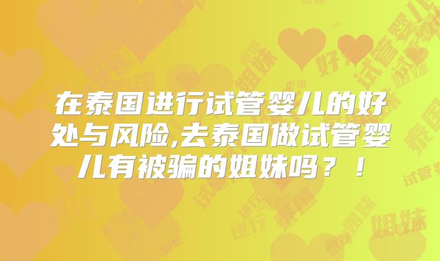 在泰国进行试管婴儿的好处与风险,去泰国做试管婴儿有被骗的姐妹吗？！