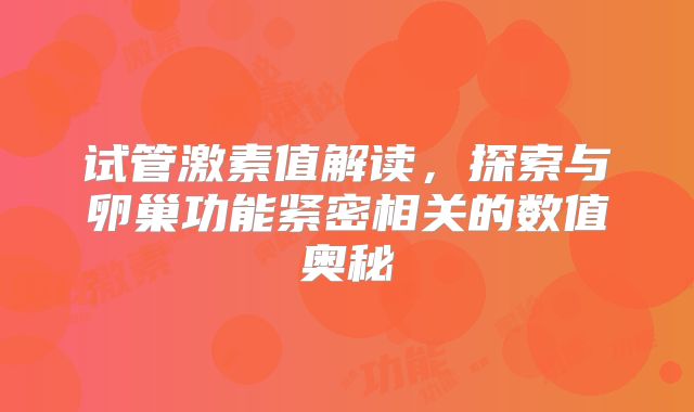 试管激素值解读,探索与卵巢功能紧密相关的数值奥秘