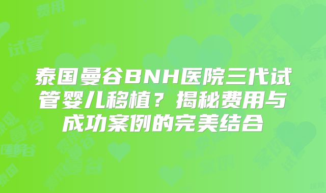 泰国曼谷BNH医院三代试管婴儿移植？揭秘费用与成功案例的完美结合