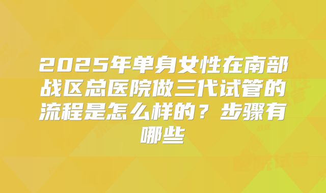 2025年单身女性在南部战区总医院做三代试管的流程是怎么样的？步骤有哪些