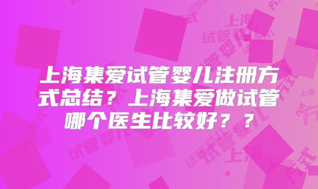 上海集爱试管婴儿注册方式总结?上海集爱做试管哪个医生比较好??