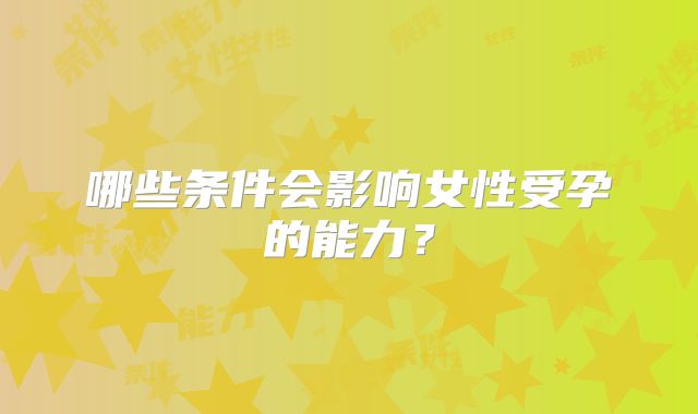 哪些条件会影响女性受孕的能力？