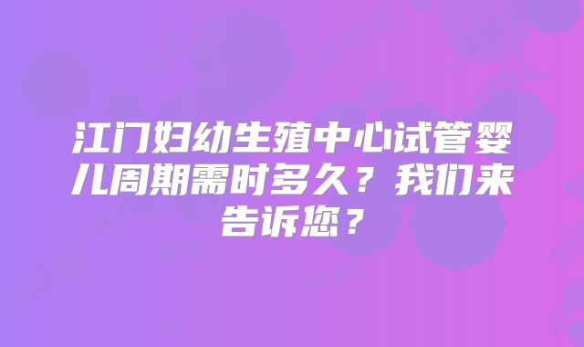 江门妇幼生殖中心试管婴儿周期需时多久?我们来告诉您?
