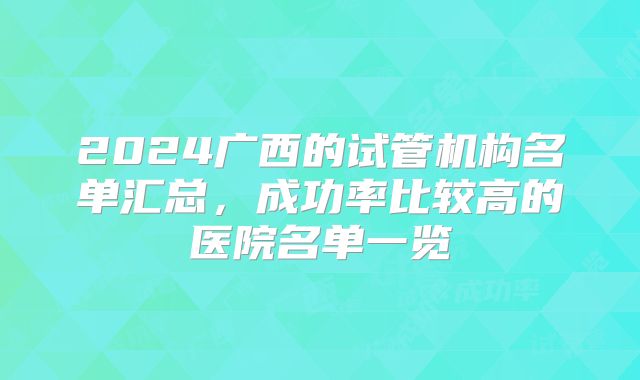 2024广西的试管机构名单汇总，成功率比较高的医院名单一览