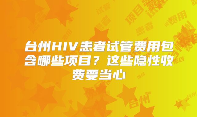 台州HIV患者试管费用包含哪些项目？这些隐性收费要当心