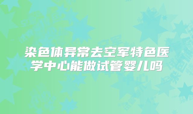 染色体异常去空军特色医学中心能做试管婴儿吗