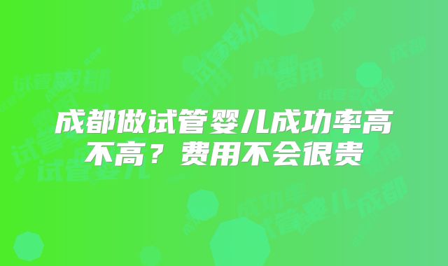 成都做试管婴儿成功率高不高?费用不会很贵