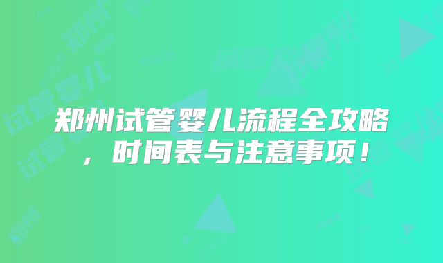 郑州试管婴儿流程全攻略,时间表与注意事项!