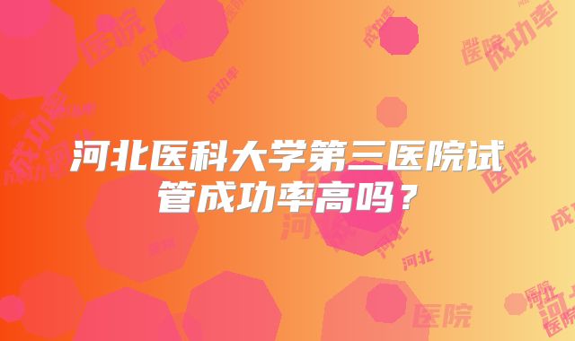 河北医科大学第三医院试管成功率高吗?