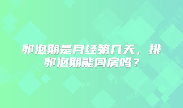卵泡期是月经第几天，排卵泡期能同房吗？