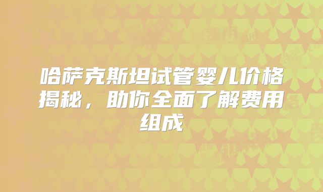 哈萨克斯坦试管婴儿价格揭秘,助你全面了解费用组成