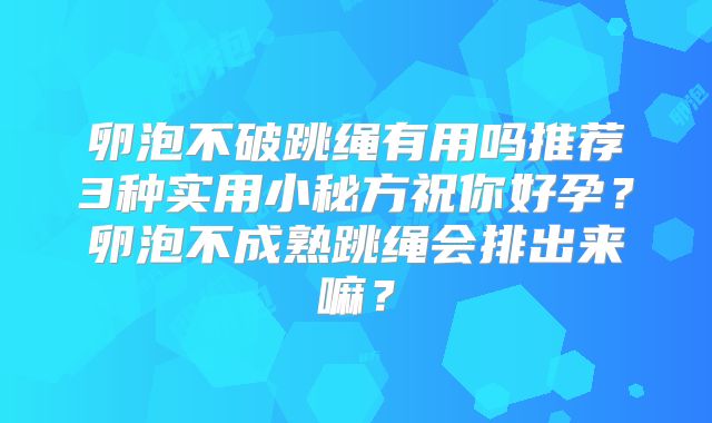 卵泡不破跳绳有用吗推荐3种实用小秘方祝你好孕?卵泡不成熟跳绳会排出来嘛?