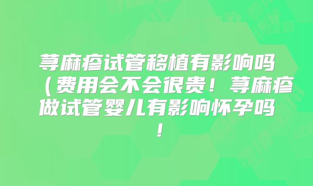 荨麻疹试管移植有影响吗(费用会不会很贵!荨麻疹做试管婴儿有影响怀孕吗!