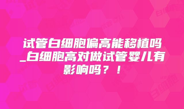 试管白细胞偏高能移植吗_白细胞高对做试管婴儿有影响吗？！