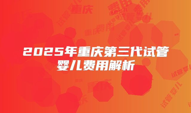 2025年重庆第三代试管婴儿费用解析
