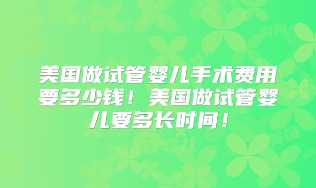 美国做试管婴儿手术费用要多少钱!美国做试管婴儿要多长时间!